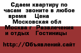 Сдаем квартиру по часам, звоните в любое время. › Цена ­ 2 000 - Московская обл., Москва г. Развлечения и отдых » Гостиницы   